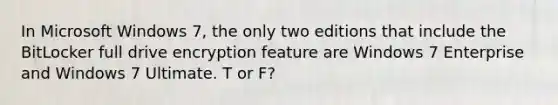 In Microsoft Windows 7, the only two editions that include the BitLocker full drive encryption feature are Windows 7 Enterprise and Windows 7 Ultimate. T or F?