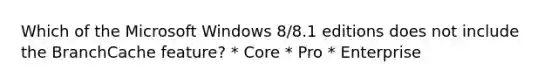 Which of the Microsoft Windows 8/8.1 editions does not include the BranchCache feature? * Core * Pro * Enterprise