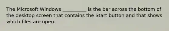 The Microsoft Windows __________ is the bar across the bottom of the desktop screen that contains the Start button and that shows which files are open.