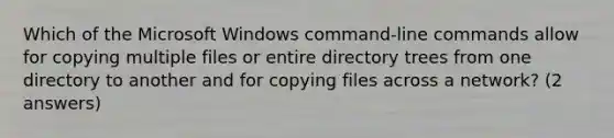 Which of the Microsoft Windows command-line commands allow for copying multiple files or entire directory trees from one directory to another and for copying files across a network? (2 answers)