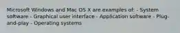 Microsoft Windows and Mac OS X are examples of: - System software - Graphical user interface - Application software - Plug-and-play - Operating systems