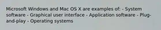 Microsoft Windows and Mac OS X are examples of: - System software - Graphical user interface - Application software - Plug-and-play - Operating systems