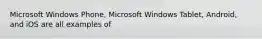 Microsoft Windows Phone, Microsoft Windows Tablet, Android, and iOS are all examples of