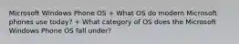 Microsoft Windows Phone OS + What OS do modern Microsoft phones use today? + What category of OS does the Microsoft Windows Phone OS fall under?