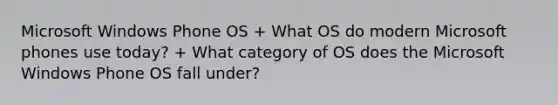 Microsoft Windows Phone OS + What OS do modern Microsoft phones use today? + What category of OS does the Microsoft Windows Phone OS fall under?