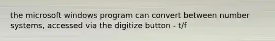 the microsoft windows program can convert between number systems, accessed via the digitize button - t/f