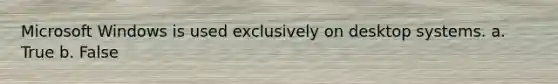 Microsoft Windows is used exclusively on desktop systems.​ a. True b. False