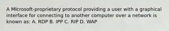 A Microsoft-proprietary protocol providing a user with a graphical interface for connecting to another computer over a network is known as: A. RDP B. IPP C. RIP D. WAP