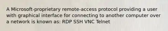 A Microsoft-proprietary remote-access protocol providing a user with graphical interface for connecting to another computer over a network is known as: RDP SSH VNC Telnet