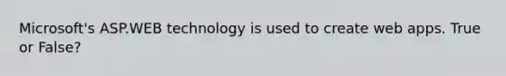 Microsoft's ASP.WEB technology is used to create web apps. True or False?