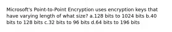 Microsoft's Point-to-Point Encryption uses encryption keys that have varying length of what size? a.128 bits to 1024 bits b.40 bits to 128 bits c.32 bits to 96 bits d.64 bits to 196 bits