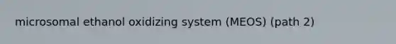 microsomal ethanol oxidizing system (MEOS) (path 2)