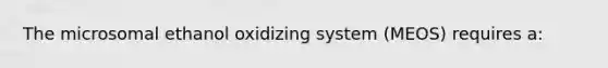 The microsomal ethanol oxidizing system (MEOS) requires a: