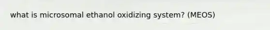 what is microsomal ethanol oxidizing system? (MEOS)