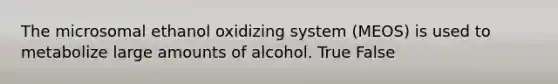 The microsomal ethanol oxidizing system (MEOS) is used to metabolize large amounts of alcohol. True False