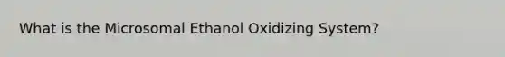 What is the Microsomal Ethanol Oxidizing System?