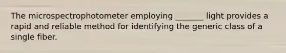 The microspectrophotometer employing _______ light provides a rapid and reliable method for identifying the generic class of a single fiber.