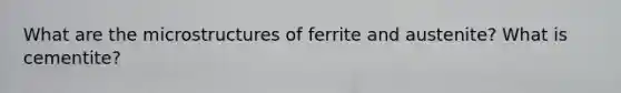 What are the microstructures of ferrite and austenite? What is cementite?