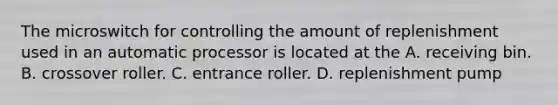The microswitch for controlling the amount of replenishment used in an automatic processor is located at the A. receiving bin. B. crossover roller. C. entrance roller. D. replenishment pump