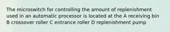 The microswitch for controlling the amount of replenishment used in an automatic processor is located at the A receiving bin B crossover roller C entrance roller D replenishment pump