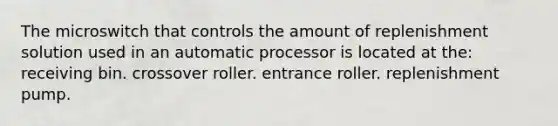 The microswitch that controls the amount of replenishment solution used in an automatic processor is located at the: receiving bin. crossover roller. entrance roller. replenishment pump.