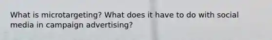 What is microtargeting? What does it have to do with social media in campaign advertising?