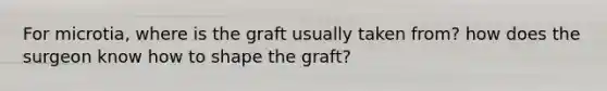 For microtia, where is the graft usually taken from? how does the surgeon know how to shape the graft?