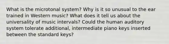 What is the microtonal system? Why is it so unusual to the ear trained in Western music? What does it tell us about the universality of music intervals? Could the human auditory system tolerate additional, intermediate piano keys inserted between the standard keys?