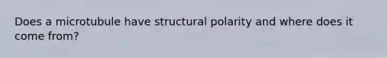 Does a microtubule have structural polarity and where does it come from?