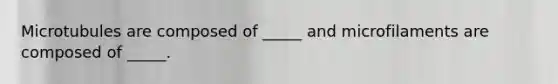 Microtubules are composed of _____ and microfilaments are composed of _____.