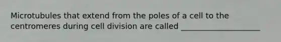Microtubules that extend from the poles of a cell to the centromeres during cell division are called ____________________