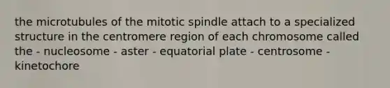 the microtubules of the mitotic spindle attach to a specialized structure in the centromere region of each chromosome called the - nucleosome - aster - equatorial plate - centrosome - kinetochore