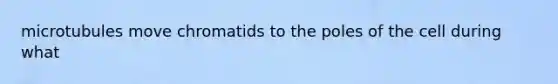 microtubules move chromatids to the poles of the cell during what