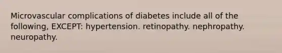 Microvascular complications of diabetes include all of the following, EXCEPT: hypertension. retinopathy. nephropathy. neuropathy.