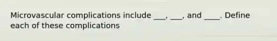 Microvascular complications include ___, ___, and ____. Define each of these complications