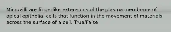 Microvilli are fingerlike extensions of the plasma membrane of apical epithelial cells that function in the movement of materials across the surface of a cell. True/False