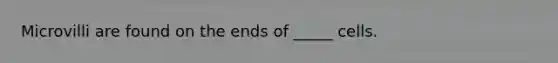 Microvilli are found on the ends of _____ cells.