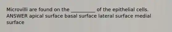 Microvilli are found on the __________ of the epithelial cells. ANSWER apical surface basal surface lateral surface medial surface