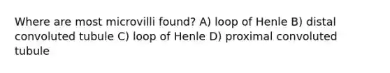 Where are most microvilli found? A) loop of Henle B) distal convoluted tubule C) loop of Henle D) proximal convoluted tubule