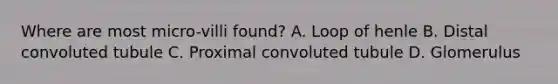 Where are most micro-villi found? A. Loop of henle B. Distal convoluted tubule C. Proximal convoluted tubule D. Glomerulus