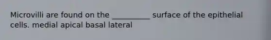 Microvilli are found on the __________ surface of the epithelial cells. medial apical basal lateral