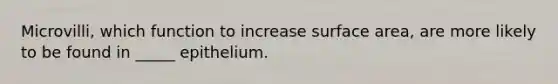 Microvilli, which function to increase surface area, are more likely to be found in _____ epithelium.