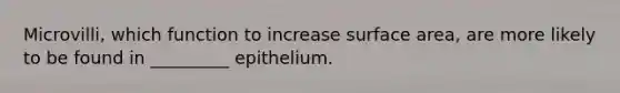 Microvilli, which function to increase <a href='https://www.questionai.com/knowledge/kEtsSAPENL-surface-area' class='anchor-knowledge'>surface area</a>, are more likely to be found in _________ epithelium.