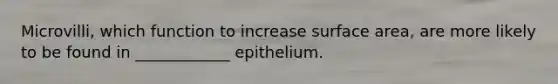 Microvilli, which function to increase <a href='https://www.questionai.com/knowledge/kEtsSAPENL-surface-area' class='anchor-knowledge'>surface area</a>, are more likely to be found in ____________ epithelium.