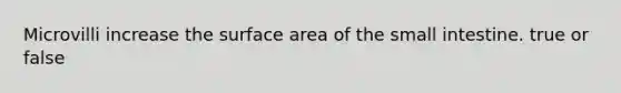 Microvilli increase the surface area of the small intestine. true or false