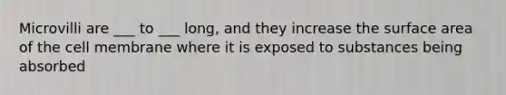 Microvilli are ___ to ___ long, and they increase the surface area of the cell membrane where it is exposed to substances being absorbed