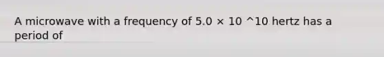 A microwave with a frequency of 5.0 × 10 ^10 hertz has a period of