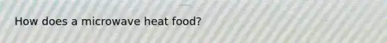 How does a microwave heat food?