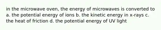 in the microwave oven, the energy of microwaves is converted to a. the potential energy of ions b. the kinetic energy in x-rays c. the heat of friction d. the potential energy of UV light