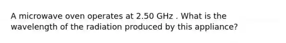 A microwave oven operates at 2.50 GHz . What is the wavelength of the radiation produced by this appliance?